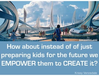 Krissy Venosdale
How about instead of of just
preparing kids for the future we
EMPOWER them to CREATE it?
 