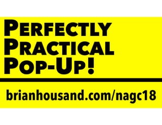 PERFECTLY
PRACTICAL
POP-UP!
brianhousand.com/nagc18
 