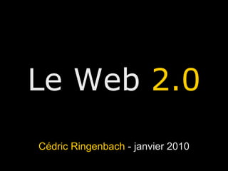 Le Web  2.0 Cédric Ringenbach  - janvier 2010 