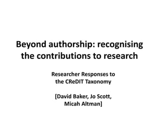 Beyond authorship: recognising
the contributions to research
Researcher Responses to
the CReDIT Taxonomy
[David Baker, Jo Scott,
Micah Altman]
 