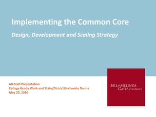 Implementing the Common CoreDesign, Development and Scaling Strategy All-Staff Presentation College Ready Work and State/District/Networks Teams May 20, 2010 