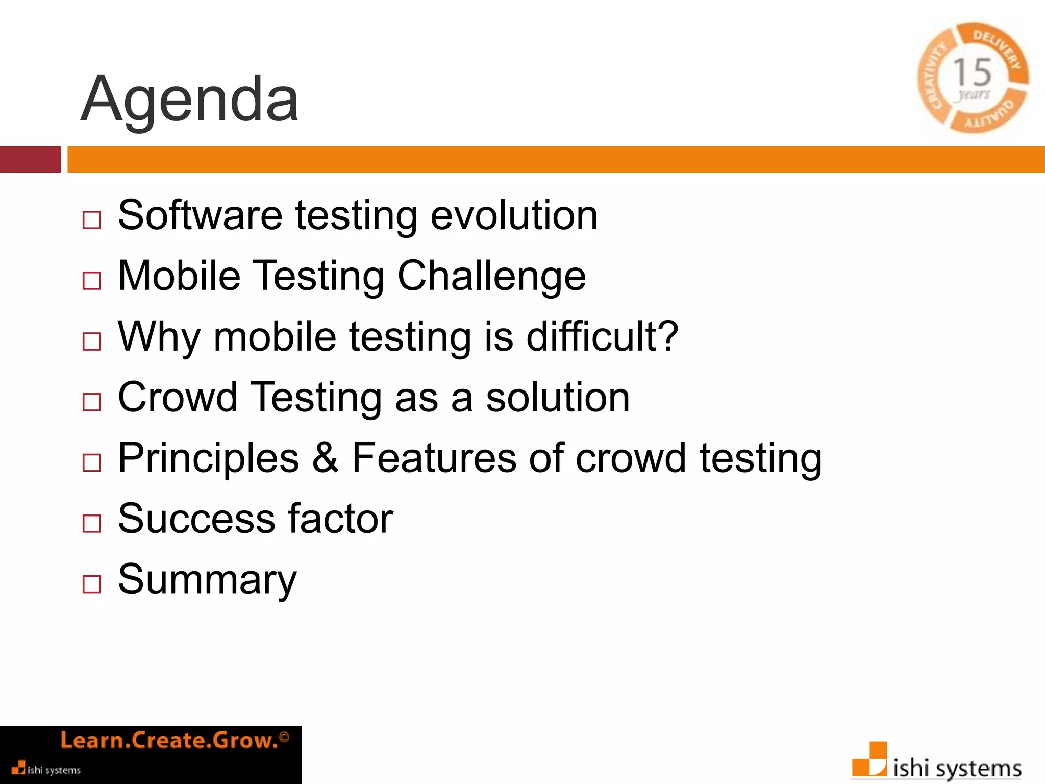 Agenda 
 Software testing evolution 
 Mobile Testing Challenge 
 Why mobile testing is difficult? 
 Crowd Testing as a solution 
 Principles & Features of crowd testing 
 Success factor 
 Summary 
 