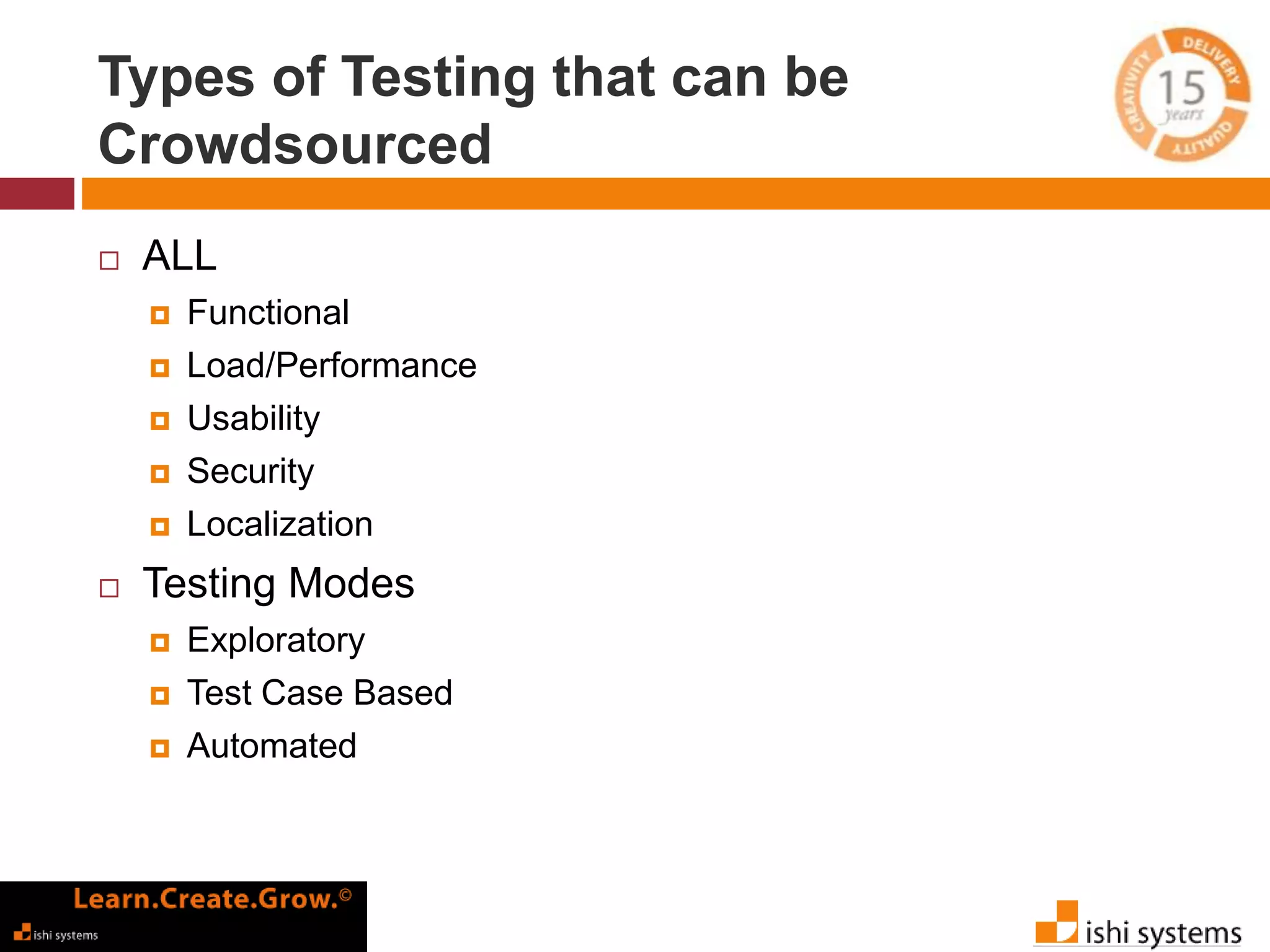 Types of Testing that can be 
Crowdsourced 
 ALL 
 Functional 
 Load/Performance 
 Usability 
 Security 
 Localization 
 Testing Modes 
 Exploratory 
 Test Case Based 
 Automated 
 