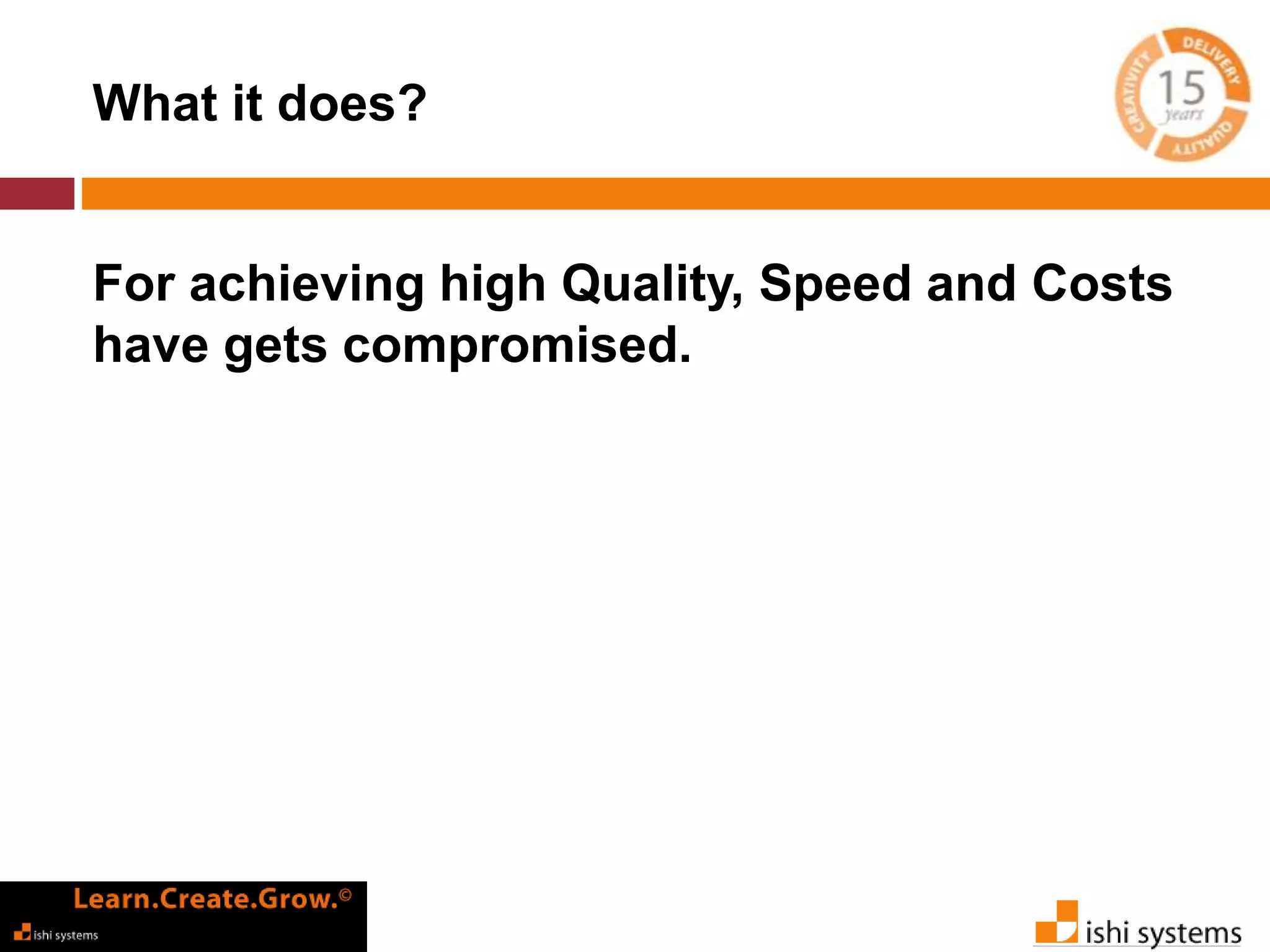 What it does? 
For achieving high Quality, Speed and Costs 
have gets compromised. 
 