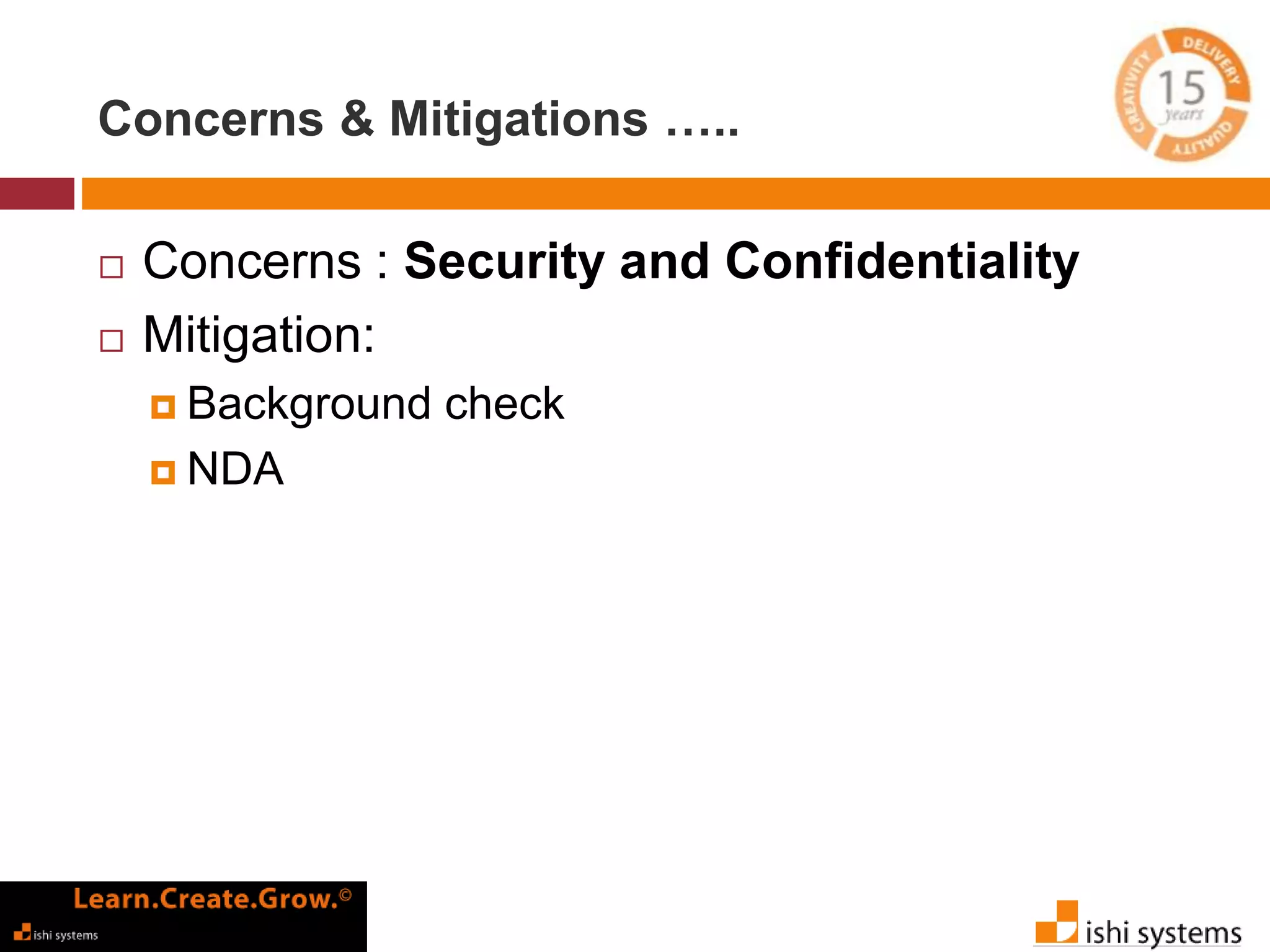 Concerns & Mitigations ….. 
 Concerns : Security and Confidentiality 
 Mitigation: 
 Background check 
 NDA 
 