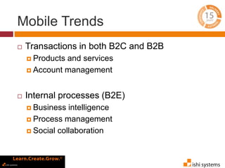 Mobile Trends 
 Transactions in both B2C and B2B 
 Products and services 
 Account management 
 Internal processes (B2E) 
 Business intelligence 
 Process management 
 Social collaboration 
 