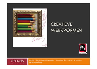 CREATIEVE
                                       WERKVORMEN




           GROEP T Leuven Education College - Schooljaar 2011-2012 – 2e semester
2LSO-PKV   Lector: Anne Slaets
 