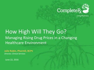 How High Will They Go?
Managing Rising Drug Prices in a Changing
Healthcare Environment
Julie Rubin, PharmD, BCPS
Director, Clinical Services
June 22, 2016
 