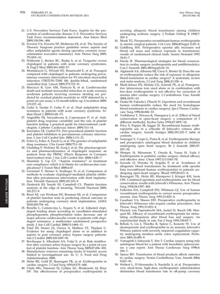 970 FERRARIS ET AL Ann Thorac Surg 
STS BLOOD CONSERVATION REVISION 2011 2011;91:944–82 
21. U.S. Preventive Services Task Force. Aspirin for the pre-vention 
of cardiovascular disease: U.S. Preventive Services 
Task Force recommendation statement. Ann Intern Med 
2009;150:396–404. 
22. Ferraris VA, Ferraris SP, Moliterno DJ, et al. The Society of 
Thoracic Surgeons practice guideline series: aspirin and 
other antiplatelet agents during operative coronary revas-cularization 
(executive summary). Ann Thorac Surg 2005; 
79:1454–61. 
23. Wallentin L, Becker RC, Budaj A, et al. Ticagrelor versus 
clopidogrel in patients with acute coronary syndromes. 
N Engl J Med 2009;361:1045–57. 
24. Montalescot G, Wiviott SD, Braunwald E, et al. Prasugrel 
compared with clopidogrel in patients undergoing percu-taneous 
coronary intervention for ST-elevation myocardial 
infarction (TRITON-TIMI 38): double-blind, randomised 
controlled trial. Lancet 2009;373:723–31. 
25. Marcucci R, Gori AM, Paniccia R, et al. Cardiovascular 
death and nonfatal myocardial infarction in acute coronary 
syndrome patients receiving coronary stenting are pre-dicted 
by residual platelet reactivity to ADP detected by a 
point-of-care assay: a 12-month follow-up. Circulation 2009; 
119:237– 42. 
26. Guha S, Sardar P, Guha P, et al. Dual antiplatelet drug 
resistance in patients with acute coronary syndrome. In-dian 
Heart J 2009;61:68 –73. 
27. Angiolillo DJ, Suryadevara S, Capranzano P, et al. Anti-platelet 
drug response variability and the role of platelet 
function testing: a practical guide for interventional cardi-ologists. 
Catheter Cardiovasc Interv 2009;73:1–14. 
28. Kereiakes DJ, Gurbel PA. Peri-procedural platelet function 
and platelet inhibition in percutaneous coronary interven-tion. 
J Am Coll Cardiol Intv 2008;1:111–21. 
29. Feher G, Feher A, Pusch G, et al. The genetics of antiplatelet 
drug resistance. Clin Genet 2009;75:1–18. 
30. Gladding P, Webster M, Zeng I, et al. The pharmacogenet-ics 
and pharmacodynamics of clopidogrel response: an 
analysis from the PRINC (Plavix Response in Coronary 
Intervention) trial. J Am Coll Cardiol Intv 2008;1:620 –7. 
31. Shantsila E, Lip GY. “Aspirin resistance” or treatment 
non-compliance: which is to blame for cardiovascular com-plications? 
J Transl Med 2008;6:47. 
32. Gremmel T, Steiner S, Seidinger D, et al. Comparison of 
methods to evaluate clopidogrel-mediated platelet inhibi-tion 
after percutaneous intervention with stent implanta-tion. 
Thromb Haemost 2009;101:333–9. 
33. Oestreich JH, Smyth SS, Campbell CL. Platelet function 
analysis: at the edge of meaning. Thromb Haemost 2009; 
101:217–9. 
34. Breet NJ, van Werkum JW, Bouman HJ, et al. Comparison 
of platelet function tests in predicting clinical outcome in 
patients undergoing coronary stent implantation. JAMA 
2010;303:754–62. 
35. Bonello L, Camoin-Jau L, Arques S, et al. Adjusted clopi-dogrel 
loading doses according to vasodilator-stimulated 
phosphoprotein phosphorylation index decrease rate of 
major adverse cardiovascular events in patients with clopi-dogrel 
resistance: a multicenter randomized prospective 
study. J Am Coll Cardiol 2008;51:1404 –11. 
36. Patel JH, Stoner JA, Owora A, Mathew ST, Thadani U. 
Evidence for using clopidogrel alone or in addition to 
aspirin in post coronary artery bypass surgery patients. 
Am J Cardiol 2009;103:1687–93. 
37. Bevilacqua S, Alkodami AA, Volpi E, et al. Risk stratifica-tion 
after coronary artery bypass surgery by a point-of-care 
test of platelet function. Ann Thorac Surg 2009;87:496 –502. 
38. Manufacturer removes remaining stocks of trasylol: access 
limited to investigational use. In: U. S. Food and Drug 
Administration; 2008. 
39. Helm RE, Gold JP, Rosengart TK, et al. Erythropoietin in 
cardiac surgery. J Card Surg 1993;8:579–606. 
40. Vitale MG, Stazzone EJ, Gelijns AC, Moskowitz AJ, Roye 
DP. The effectiveness of preoperative erythropoietin in 
averting allogenic blood transfusion among children 
undergoing scoliosis surgery. J Pediatr Orthop B 1998;7: 
203–9. 
41. Monk TG. Preoperative recombinant human erythropoietin 
in anemic surgical patients. Crit Care 2004;8(Suppl 2):45– 8. 
42. Goldberg MA. Perioperative epoetin alfa increases red 
blood cell mass and reduces exposure to transfusions: 
results of randomized clinical trials. Semin Hematol 1997; 
34:41–7. 
43. Hardy JF. Pharmacological strategies for blood conserva-tion 
in cardiac surgery: erythropoietin and antifibrinolytics. 
Can J Anaesth 2001;48(Suppl):24 –31. 
44. Alghamdi AA, Albanna MJ, Guru V, Brister SJ. Does the use 
of erythropoietin reduce the risk of exposure to allogeneic 
blood transfusion in cardiac surgery? A systematic review 
and meta-analysis. J Card Surg 2006;21:320–6. 
45. Madi-Jebara SN, Sleilaty GS, Achouh PE, et al. Postopera-tive 
intravenous iron used alone or in combination with 
low-dose erythropoietin is not effective for correction of 
anemia after cardiac surgery. J Cardiothorac Vasc Anesth 
2004;18:59–63. 
46. Osaka M, Fukuda I, Ohuchi H. [Aprotinin and recombinant 
human erythropoietin reduce the need for homologous 
blood transfusion in cardiac surgery]. Jpn J Thorac Cardio-vasc 
Surg 1998;46:846 –53. 
47. Yoshikawa Y, Niwaya K, Hasegawa J, et al. [Effect of blood 
conservation in open-heart surgery: a comparison of 3 
different methods]. Kyobu Geka 1994;47:1059–62. 
48. Price S, Pepper JR, Jaggar SI. Recombinant human eryth-ropoietin 
use in a critically ill Jehovah’s witness after 
cardiac surgery. Anesth Analges 2005;101:325–7, table of 
contents. 
49. Sonzogni V, Crupi G, Poma R, et al. Erythropoietin therapy 
and preoperative autologous blood donation in children 
undergoing open heart surgery. Br J Anaesth 2001;87: 
429–34. 
50. Shimpo H, Mizumoto T, Onoda K, Yuasa H, Yada I. 
Erythropoietin in pediatric cardiac surgery: clinical efficacy 
and effective dose. Chest 1997;111:1565–70. 
51. Sowade O, Warnke H, Scigalla P, et al. Avoidance of 
allogeneic blood transfusions by treatment with epoetin 
beta (recombinant human erythropoietin) in patients un-dergoing 
open-heart surgery. Blood 1997;89:411– 8. 
52. Rosengart TK, Helm RE, Klemperer J, Krieger KH, Isom 
OW. Combined aprotinin and erythropoietin use for blood 
conservation: results with Jehovah’s Witnesses. Ann Thorac 
Surg 1994;58:1397– 403. 
53. Fullerton DA, Campbell DN, Whitman GJ. Use of human 
recombinant erythropoietin to correct severe preoperative 
anemia. Ann Thorac Surg 1991;51:825– 6. 
54. Gaudiani VA, Mason HD. Preoperative erythropoietin in 
Jehovah’s Witnesses who require cardiac procedures. Ann 
Thorac Surg 1991;51:823– 4. 
55. Hoynck van Papendrecht MA, Jeekel H, Busch OR, Mar-quet 
RL. Efficacy of recombinant erythropoietin for stimu-lating 
erythropoiesis after blood loss and surgery. An 
experimental study in rats. Eur J Surg 1992;158:83–7. 
56. Beholz S, Liu J, Thoelke R, Spiess C, Konertz W. Use of 
desmopressin and erythropoietin in an anaemic Jehovah’s 
Witness patient with severely impaired coagulation capac-ity 
undergoing stentless aortic valve replacement. Perfu-sion 
2001;16:485–9. 
57. Yamagishi I, Sakurada T, Abe T. Cardiac surgery using only 
autologous blood for a patient with hereditary spherocyto-sis: 
a case report. Ann Thorac Cardiovasc Surg 1998;4: 
294–7. 
58. Spiess BD. Transfusion of blood products affects outcome 
in cardiac surgery. Semin Cardiothorac Vasc Anesth 2004; 
8:267– 81. 
59. Weltert L, D’Alessandro S, Nardella S, et al. Preoperative 
very short-term, high-dose erythropoietin administration 
diminishes blood transfusion rate in off-pump coronary 
SPECIAL REPORT 
 