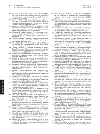 972 FERRARIS ET AL Ann Thorac Surg 
STS BLOOD CONSERVATION REVISION 2011 2011;91:944–82 
102. Stanworth SJ, Brunskill SJ, Hyde CJ, McClelland DB, Mur-phy 
MF. Is fresh frozen plasma clinically effective? A 
systematic review of randomized controlled trials. Br J 
Haematol 2004;126:139 –52. 
103. Consten EC, Henny CP, Eijsman L, Dongelmans DA, van 
Oers MH. The routine use of fresh frozen plasma in 
operations with cardiopulmonary bypass is not justified. 
J Thorac Cardiovasc Surg 1996;112:162–7. 
104. Kasper SM, Giesecke T, Limpers P, et al. Failure of autol-ogous 
fresh frozen plasma to reduce blood loss and trans-fusion 
requirements in coronary artery bypass surgery. 
Anesthesiology 2001;95:81– 6, discussion 86A. 
105. Wilhelmi M, Franke U, Cohnert T, et al. Coronary artery 
bypass grafting surgery without the routine application of 
blood products: is it feasible? Eur J Cardiothorac Surg 
2001;19:657– 61. 
106. Colman R, Marder V, Clowes A, George J, Goldharber S. 
Hemostasis and thrombosis. 5th ed. Philadelphia: Lippin-cott 
Williams  Wilkins, 2006. 
107. Chandler WL, Patel MA, Gravelle L, et al. Factor XIIIA and 
clot strength after cardiopulmonary bypass. Blood Coagul 
Fibrinolysis 2001;12:101– 8. 
108. Godje O, Gallmeier U, Schelian M, Grunewald M, Mair H. 
Coagulation factor XIII reduces postoperative bleeding 
after coronary surgery with extracorporeal circulation. Tho-rac 
Cardiovasc Surg 2006;54:26 –33. 
109. Godje O, Haushofer M, Lamm P, Reichart B. The effect of 
factor XIII on bleeding in coronary surgery. Thorac Cardio-vasc 
Surg 1998;46:263–7. 
110. Gerlach R, Tolle F, Raabe A, et al. Increased risk for 
postoperative hemorrhage after intracranial surgery in pa-tients 
with decreased factor XIII activity: implications of a 
prospective study. Stroke 2002;33:1618 –23. 
111. Shainoff JR, Estafanous FG, Yared JP, et al. Low factor XIIIA 
levels are associated with increased blood loss after coro-nary 
artery bypass grafting. J Thorac Cardiovasc Surg 
1994;108:437– 45. 
112. Wozniak G, Noll T, Akinturk H, Thul J, Muller M. Factor 
XIII prevents development of myocardial edema in chil-dren 
undergoing surgery for congenital heart disease. Ann 
NY Acad Sci 2001;936:617–20. 
113. Standeven KF, Carter AM, Grant PJ, et al. Functional 
analysis of fibrin {gamma}-chain cross-linking by activated 
factor XIII: determination of a cross-linking pattern that 
maximizes clot stiffness. Blood 2007;110:902–7. 
114. Spalding GJ, Hartrumpf M, Sierig T, et al. Cost reduction of 
perioperative coagulation management in cardiac surgery: 
value of “bedside” thrombelastography (ROTEM). Eur 
J Cardiothorac Surg 2007;31:1052–7. 
115. Levy JH, Gill R, Nussmeier NA, et al. Repletion of factor 
XIII following cardiopulmonary bypass using a recombi-nant 
A-subunit homodimer. A preliminary report. Thromb 
Haemost 2009;102:765–71. 
116. MacGregor I, Hope J, Barnard G, et al. Application of a 
time-resolved fluoroimmunoassay for the analysis of nor-mal 
prion protein in human blood and its components. Vox 
Sang 1999;77:88 –96. 
117. Blumberg N, Zhao H, Wang H, et al. The intention-to-treat 
principle in clinical trials and meta-analyses of leukore-duced 
blood transfusions in surgical patients. Transfusion 
2007;47:573– 81. 
118. Fergusson D, Khanna MP, Tinmouth A, Hebert PC. Trans-fusion 
of leukoreduced red blood cells may decrease post-operative 
infections: two meta-analyses of randomized con-trolled 
trials. Can J Anaesth 2004;51:417–24. 
119. Friese RS, Sperry JL, Phelan HA, Gentilello LM. The use of 
leukoreduced red blood cell products is associated with 
fewer infectious complications in trauma patients. Am J 
Surg 2008;196:56–61. 
120. Nathens AB, Nester TA, Rubenfeld GD, Nirula R, Gern-sheimer 
TB. The effects of leukoreduced blood transfusion 
on infection risk following injury: a randomized controlled 
trial. Shock 2006;26:342–7. 
121. Wallis JP, Chapman CE, Orr KE, Clark SC, Forty JR. Effect 
of WBC reduction of transfused RBCs on postoperative 
infection rates in cardiac surgery. Transfusion 2002;42: 
1127–34. 
122. Bilgin YM, van de Watering LM, Eijsman L, et al. Is 
increased mortality associated with post-operative infec-tions 
after leukocytes containing red blood cell transfusions 
in cardiac surgery? An extended analysis. Transfus Med 
2007;17:304 –11. 
123. Vamvakas EC. White-blood-cell-containing allogeneic 
blood transfusion and postoperative infection or mortality: 
an updated meta-analysis. Vox Sang 2007;92:224 –32. 
124. Vamvakas EC, Blajchman MA. Transfusion-related mortal-ity: 
the ongoing risks of allogeneic blood transfusion and 
the available strategies for their prevention. Blood 2009;113: 
3406–17. 
125. Williamson LM, Stainsby D, Jones H, et al. The impact of 
universal leukodepletion of the blood supply on hemovigi-lance 
reports of posttransfusion purpura and transfusion-associated 
graft-versus-host disease. Transfusion 2007;47: 
1455–67. 
126. King KE, Shirey RS, Thoman SK, et al. Universal leukore-duction 
decreases the incidence of febrile nonhemolytic 
transfusion reactions to RBCs. Transfusion 2004;44:25–9. 
127. Llewelyn CA, Taylor RS, Todd AA, et al. The effect of 
universal leukoreduction on postoperative infections and 
length of hospital stay in elective orthopedic and cardiac 
surgery. Transfusion 2004;44:489 –500. 
128. Phelan HA, Sperry JL, Friese RS. Leukoreduction before 
red blood cell transfusion has no impact on mortality in 
trauma patients. J Surg Res 2007;138:32– 6. 
129. Watkins TR, Rubenfeld GD, Martin TR, et al. Effects of 
leukoreduced blood on acute lung injury after trauma: a 
randomized controlled trial. Crit Care Med 2008;36:1493–9. 
130. Fung MK, Moore K, Ridenour M, Mook W, Triulzi DJ. 
Clinical effects of reverting from leukoreduced to nonleu-koreduced 
blood in cardiac surgery. Transfusion 2006;46: 
386–91. 
131. Hebert PC, Fergusson D, Blajchman MA, et al. Clinical 
outcomes following institution of the Canadian universal 
leukoreduction program for red blood cell transfusions. 
JAMA 2003;289:1941–9. 
132. Plurad D, Belzberg H, Schulman I, et al. Leukoreduction is 
associated with a decreased incidence of late onset acute 
respiratory distress syndrome after injury. Am Surg 2008; 
74:117–23. 
133. Sharma AD, Slaughter TF, Clements FM, et al. Association 
of leukocyte-depleted blood transfusions with infectious 
complications after cardiac surgery. Surg Infect (Larchmt) 
2002;3:127–33. 
134. van de Watering LM, Hermans J, Houbiers JG, et al. 
Beneficial effects of leukocyte depletion of transfused blood 
on postoperative complications in patients undergoing car-diac 
surgery: a randomized clinical trial. Circulation 1998; 
97:562– 8. 
135. Capraro L, Kuitunen A, Vento AE, et al. Universal leuko-cyte 
reduction of transfused red cells does not provide 
benefit to patients undergoing cardiac surgery. J Cardio-thorac 
Vasc Anesth 2007;21:232– 6. 
136. Cleemput I, Leys M, Ramaekers D, Bonneux L. Balancing 
evidence and public opinion in health technology assess-ments: 
the case of leukoreduction. Int J Technol Assess 
Health Care 2006;22:403–7. 
137. van Hulst M, Bilgin YM, van de Watering LM, et al. 
Cost-effectiveness of leucocyte-depleted erythrocyte trans-fusion 
in cardiac valve surgery. Transfus Med 2005;15: 
209–17. 
138. Frietsch T, Karger R, Scholer M, et al. Leukodepletion of 
autologous whole blood has no impact on perioperative 
infection rate and length of hospital stay. Transfusion 
2008;48:2133– 42. 
139. Warren O, Wallace S, Massey R, et al. Does systemic 
leukocyte filtration affect perioperative hemorrhage in car- 
SPECIAL REPORT 
 