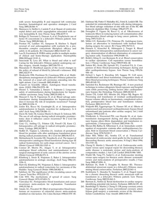 Ann Thorac Surg FERRARIS ET AL 975 
2011;91:944–82 STS BLOOD CONSERVATION REVISION 2011 
with severe hemophilia B and impaired left ventricular 
function: hematological and operative strategies. J Card 
Surg 2005;20:366 –9. 
221. Mazzucco A, Stellin G, Cantele P, et al. Repair of ventricular 
septal defect and aortic regurgitation associated with se-vere 
hemophilia B. Ann Thorac Surg 1986;42:97–9. 
222. Bolliger D, Sreeram G, Duncan A, et al. Prophylactic use of 
factor IX concentrate in a Jehovah’s Witness patient. Ann 
Thorac Surg 2009;88:1666–8. 
223. Preston FE, Laidlaw ST, Sampson B, Kitchen S. Rapid 
reversal of oral anticoagulation with warfarin by a pro-thrombin 
complex concentrate (Beriplex): efficacy and 
safety in 42 patients. Br J Haematol 2002;116:619 –24. 
224. Luu H, Ewenstein B. FEIBA safety profile in multiple modes 
of clinical and home-therapy application. Haemophilia 
2004;10(Suppl 2):10–6. 
225. Sniecinski R, Levy JH. What is blood and what is not? 
Caring for the Jehovah’s Witness patient undergoing car-diac 
surgery. Anesth Analges 2007;104:753– 4. 
226. Muramoto O. Bioethical aspects of the recent changes in 
the policy of refusal of blood by Jehovah’s witnesses. BMJ 
2001;322:37–9. 
227. Moskowitz DM, Perelman SI, Cousineau KM, et al. Multi-disciplinary 
management of a Jehovah’s Witness patient for 
the removal of a renal cell carcinoma extending into the 
right atrium. Can J Anaesth 2002;49:402– 8. 
228. Council on Scientific Affairs. Autologous blood transfu-sions. 
JAMA 1986;256:2378–80. 
229. Hirano T, Yamanaka J, Iimuro Y, Fujimoto J. Long-term 
safety of autotransfusion during hepatectomy for hepato-cellular 
carcinoma. Surg Today 2005;35:1042– 6. 
230. Muscari F, Suc B, Vigouroux D, et al. Blood salvage auto-transfusion 
during transplantation for hepatocarcinoma: 
does it increase the risk of neoplastic recurrence? Transpl 
Int 2005;18:1236 –9. 
231. Zulim RA, Rocco M, Goodnight JE, et al. Intraoperative 
autotransfusion in hepatic resection for malignancy. Is it 
safe? Arch Surg 1993;128:206 –11. 
232. Davis M, Sofer M, Gomez-Marin O, Bruck D, Soloway MS. 
The use of cell salvage during radical retropubic prostatec-tomy: 
does it influence cancer recurrence? Br J Urol Int 
2003;91:474–6. 
233. Gray CL, Amling CL, Polston GR, Powell CR, Kane CJ. 
Intraoperative cell salvage in radical retropubic prostatec-tomy. 
Urology 2001;58:740 –5. 
234. Stoffel JT, Topjian L, Libertino JA. Analysis of peripheral 
blood for prostate cells after autologous transfusion given 
during radical prostatectomy. Br J Urol Int 2005;96:313–5. 
235. Mirhashemi R, Averette HE, Deepika K, et al. The impact of 
intraoperative autologous blood transfusion during type III 
radical hysterectomy for early-stage cervical cancer. Am J 
Obstet Gynecol 1999;181:1310–6. 
236. Connor JP, Morris PC, Alagoz T, et al. Intraoperative 
autologous blood collection and autotransfusion in the 
surgical management of early cancers of the uterine cervix. 
Obstet Gynecol 1995;86:373– 8. 
237. Klimberg I, Sirois R, Wajsman Z, Baker J. Intraoperative 
autotransfusion in urologic oncology. Arch Surg 1986;121: 
1326–9. 
238. Hart OJ, Klimberg IW, Wajsman Z, Baker J. Intraoperative 
autotransfusion in radical cystectomy for carcinoma of the 
bladder. Surg Gynecol Obstet 1989;168:302– 6. 
239. Salsbury AJ. The significance of the circulating cancer cell. 
Cancer Treat Rev 1975;2:55–72. 
240. Cole WH. The mechanisms of spread of cancer. Surg 
Gynecol Obstet 1973;137:853–71. 
241. Vamvakas EC. Perioperative blood transfusion and cancer 
recurrence: meta-analysis for explanation. Transfusion 
1995;35:760–8. 
242. Amato AC, Pescatori M. Effect of perioperative blood trans-fusions 
on recurrence of colorectal cancer: meta-analysis 
stratified on risk factors. Dis Colon Rectum 1998;41:570–85. 
243. Edelman MJ, Potter P, Mahaffey KG, Frink R, Leidich RB. The 
potential for reintroduction of tumor cells during intraopera-tive 
blood salvage: reduction of risk with use of the RC-400 
leukocyte depletion filter. Urology 1996;47:179–81. 
244. Perseghin P, Vigano M, Rocco G, et al. Effectiveness of 
leukocyte filters in reducing tumor cell contamination after 
intraoperative blood salvage in lung cancer patients. Vox 
Sang 1997;72:221– 4. 
245. Miller GV, Ramsden CW, Primrose JN. Autologous trans-fusion: 
an alternative to transfusion with banked blood 
during surgery for cancer. Br J Surg 1991;78:713–5. 
246. Hansen E, Knuechel R, Altmeppen J, Taeger K. Blood 
irradiation for intraoperative autotransfusion in cancer sur-gery: 
demonstration of efficient elimination of contaminat-ing 
tumor cells. Transfusion 1999;39:608 –15. 
247. Boldt J, Kling D, von Bormann B, et al. Blood conservation 
in cardiac operations. Cell separation versus hemofiltra-tion. 
J Thorac Cardiovasc Surg 1989;97:832– 40. 
248. Sutton RG, Kratz JM, Spinale FG, Crawford FA, Jr. Com-parison 
of three blood-processing techniques during and 
after cardiopulmonary bypass. Ann Thorac Surg 1993;56: 
938–43. 
249. Eichert I, Isgro F, Kiessling AH, Saggau W. Cell saver, 
ultrafiltration and direct transfusion: comparative study of 
three blood processing techniques. Thorac Cardiovasc Surg 
2001;49:149 –52. 
250. Samolyk KA, Beckmann SR, Bissinger RC. A new practical 
technique to reduce allogeneic blood exposure and hospital 
costs while preserving clotting factors after cardiopulmo-nary 
bypass: the Hemobag. Perfusion 2005;20:343–9. 
251. Daane CR, Golab HD, Meeder JH, Wijers MJ, Bogers AJ. 
Processing and transfusion of residual cardiopulmonary 
bypass volume: effects on haemostasis, complement activa-tion, 
postoperative blood loss and transfusion volume. 
Perfusion 2003;18:115–21. 
252. Walpoth BH, Eggensperger N, Hauser SP, et al. Effects of 
unprocessed and processed cardiopulmonary bypass blood 
retransfused into patients after cardiac surgery. Int J Artif 
Organs 1999;22:210–6. 
253. Wiefferink A, Weerwind PW, van Heerde W, et al. Auto-transfusion 
management during and after cardiopulmo-nary 
bypass alters fibrin degradation and transfusion re-quirements. 
J Extracorpor Technol 2007;39:66 –70. 
254. Moran JM, Babka R, Silberman S, et al. Immediate centrif-ugation 
of oxygenator contents after cardiopulmonary by-pass. 
Role in maximum blood conservation. J Thorac Car-diovasc 
Surg 1978;76:510 –7. 
255. Dake MD, Miller DC, Semba CP, et al. Transluminal 
placement of endovascular stent-grafts for the treatment of 
descending thoracic aortic aneurysms. N Engl J Med 1994; 
331:1729 –34. 
256. Cheng D, Martin J, Shennib H, et al. Endovascular aortic 
repair versus open surgical repair for descending thoracic 
aortic disease: a systematic review and meta-analysis of 
comparative studies. J Am Coll Cardiol 2010;55:986 –1001. 
257. Walsh SR, Tang TY, Sadat U, et al. Endovascular stenting 
versus open surgery for thoracic aortic disease: systematic 
review and meta-analysis of perioperative results. J Vasc 
Surg 2008;47:1094–8. 
258. Rahman IA, Hoth T, Doughty H, Bonser RS. Thoraco-abdominal 
aneurysm repair in a Jehovah’s Witness: maxi-mising 
blood conservation. Perfusion 2007;22:363– 4. 
259. Kadohama T, Akasaka N, Sasajima T, et al. Staged repair 
for a chronic dissecting thoracic aortic aneurysm with no 
transfusion in a Jehovah’s Witness patient. Gen Thorac 
Cardiovasc Surg 2007;55:262–5. 
260. Barnum JL, Sistino JJ. Renal dysfunction in cardiac surgery: 
identifying potential risk factors. Perfusion 2009;24:139–42. 
261. Bainbridge D, Martin J, Cheng D. Off pump coronary artery 
bypass graft surgery versus conventional coronary artery 
bypass graft surgery: a systematic review of the literature. 
Semin Cardiothorac Vasc Anesth 2005;9:105–11. 
SPECIAL REPORT 
 