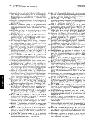 976 FERRARIS ET AL Ann Thorac Surg 
STS BLOOD CONSERVATION REVISION 2011 2011;91:944–82 
262. Pandey R, Grayson AD, Pullan DM, Fabri BM, Dihmis WC. 
Total arterial revascularisation: effect of avoiding cardio-pulmonary 
bypass on in-hospital mortality and morbidity 
in a propensity-matched cohort. Eur J Cardiothorac Surg 
2005;27:94–8. 
263. Jones RH. Intraoperative crossover: the well-kept surgical 
secret to apparent surgical success. J Am Coll Cardiol 
2005;45:1529 –31. 
264. Parolari A, Alamanni F, Polvani G, et al. Meta-analysis of 
randomized trials comparing off-pump with on-pump cor-onary 
artery bypass graft patency. Ann Thorac Surg 2005; 
80:2121–5. 
265. Provenzano SC, Stacey R, Newman DC, et al. A simple 
system to deliver blood cardioplegia. Ann Thorac Surg 
2005;80:1946 –7. 
266. Slater MS, Komanapalli CB, Song HK. Myocardial protec-tion. 
In: Gravlee GP, ed. Cardiopulmonary bypass: princi-ples 
and practice. 3rd ed. Philadelphia: Wolters Kluwer/ 
Lippincott Williams  Wilkins; 2008:177. 
267. el-Hamamsy I, Stevens LM, Pellerin M, et al. A prospective 
randomized study of diluted versus non-diluted cardiople-gia 
(minicardioplegia) in primary coronary artery bypass 
surgery. J Cardiovasc Surg 2004;45:101– 6. 
268. Hayashida N, Isomura T, Sato T, et al. Minimally diluted 
tepid blood cardioplegia. Ann Thorac Surg 1998;65:615–21. 
269. Menasche P, Fleury JP, Veyssie L, et al. Limitation of 
vasodilation associated with warm heart operation by a 
“mini-cardioplegia” delivery technique. Ann Thorac Surg 
1993;56:1148 –53. 
270. Albacker TB, Chaturvedi R, Al Kindi AH, et al. The effect of 
using microplegia on perioperative morbidity and mortal-ity 
in elderly patients undergoing cardiac surgery. Interact 
Cardiovasc Thorac Surg 2009;9:56–60. 
271. Vercaemst L. Hemolysis in cardiac surgery patients under-going 
cardiopulmonary bypass: a review in search of a 
treatment algorithm. J Extracorpor Technol 2008;40:257– 67. 
272. Hsu PS, Chen JL, Hong GJ, et al. Extracorporeal membrane 
oxygenation for refractory cardiogenic shock after cardiac 
surgery: predictors of early mortality and outcome from 51 
adult patients. Eur J Cardiothorac Surg 2009;37:328 –33. 
273. Shann KG, Giacomuzzi CR, Harness L, et al. Complications 
relating to perfusion and extracorporeal circulation associ-ated 
with the treatment of patients with congenital cardiac 
disease: consensus definitions from the Multi-Societal Da-tabase 
Committee for Pediatric and Congenital Heart Dis-ease. 
Cardiol Young 2008;18(Suppl 2):206 –14. 
274. Extracorporeal Life Support Organization (ELSO). General 
Guidelines for all ECLS Cases, 2009. Available at: 
http://www.elso.med.umich.edu/WordForms/ELSO%20 
Guidelines%20General%20All%20ECLS%20Version1.1.pdf. 
275. Thiagarajan RR, Brogan TV, Scheurer MA, et al. Extracor-poreal 
membrane oxygenation to support cardiopulmonary 
resuscitation in adults. Ann Thorac Surg 2009;87:778–85. 
276. Kasirajan V, Smedira NG, McCarthy JF, et al. Risk factors 
for intracranial hemorrhage in adults on extracorporeal 
membrane oxygenation. Eur J Cardiothorac Surg 1999;15: 
508–14. 
277. Robinson TM, Kickler TS, Walker LK, Ness P, Bell W. Effect 
of extracorporeal membrane oxygenation on platelets in 
newborns. Crit Care Med 1993;21:1029 –34. 
278. Plotz FB, van Oeveren W, Bartlett RH, Wildevuur CR. Blood 
activation during neonatal extracorporeal life support. 
J Thorac Cardiovasc Surg 1993;105:823–32. 
279. Lequier L. Extracorporeal life support in pediatric and 
neonatal critical care: a review. J Intens Care Med 2004;19: 
243–58. 
280. Marasco SF, Lukas G, McDonald M, McMillan J, Ihle B. 
Review of ECMO (extracorporeal membrane oxygenation) 
support in critically ill adult patients. Heart Lung Circ 
2008;17(Suppl 4):41–7. 
281. Nankervis CA, Preston TJ, Dysart KC, et al. Assessing 
heparin dosing in neonates on venoarterial extracorporeal 
membrane oxygenation. ASAIO J 2007;53:111– 4. 
282. Baird CW, Zurakowski D, Robinson B, et al. Anticoagula-tion 
and pediatric extracorporeal membrane oxygenation: 
impact of activated clotting time and heparin dose on 
survival. Ann Thorac Surg 2007;83:912–20. 
283. Glauber M, Szefner J, Senni M, et al. Reduction of haem-orrhagic 
complications during mechanically assisted circu-lation 
with the use of a multi-system anticoagulation pro-tocol. 
Int J Artif Organs 1995;18:649 –55. 
284. Agati S, Ciccarello G, Salvo D, et al. Use of a novel 
anticoagulation strategy during ECMO in a pediatric pop-ulation: 
single-center experience. ASAIO J 2006;52:513– 6. 
285. Sung K, Lee YT, Park PW, et al. Improved survival after 
cardiac arrest using emergent autopriming percutaneous 
cardiopulmonary support. Ann Thorac Surg 2006;82:651– 6. 
286. Muehrcke DD, McCarthy PM, Stewart RW, et al. Compli-cations 
of extracorporeal life support systems using hepa-rin- 
bound surfaces. The risk of intracardiac clot formation. 
J Thorac Cardiovasc Surg 1995;110:843–51. 
287. Borowiec J, Thelin S, Bagge L, Hultman J, Hansson HE. 
Decreased blood loss after cardiopulmonary bypass using 
heparin-coated circuit and 50% reduction of heparin dose. 
Scand J Thorac Cardiovasc Surg 1992;26:177– 85. 
288. Bauer C, Vichova Z, Ffrench P, et al. Extracorporeal mem-brane 
oxygenation with danaparoid sodium after massive 
pulmonary embolism. Anesth Analges 2008;106:1101–3, ta-ble 
of contents. 
289. Balasubramanian SK, Tiruvoipati R, Chatterjee S, Sos-nowski 
A, Firmin RK. Extracorporeal membrane oxygen-ation 
with lepirudin anticoagulation for Wegener’s granu-lomatosis 
with heparin-induced thrombocytopenia. ASAIO 
J 2005;51:477–9. 
290. Koster A, Weng Y, Bottcher W, et al. Successful use of 
bivalirudin as anticoagulant for ECMO in a patient with 
acute HIT. Ann Thorac Surg 2007;83:1865–7. 
291. Mejak B, Giacomuzzi C, Heller E, et al. Argatroban usage 
for anticoagulation for ECMO on a post-cardiac patient 
with heparin-induced thrombocytopenia. J Extracorpor 
Technol 2004;36:178–81. 
292. Brunet F, Mira JP, Belghith M, et al. Effects of aprotinin on 
hemorrhagic complications in ARDS patients during pro-longed 
extracorporeal CO2 removal. Intens Care Med 1992; 
18:364 –7. 
293. Downard CD, Betit P, Chang RW, et al. Impact of AMICAR 
on hemorrhagic complications of ECMO: a ten-year review. 
J Pediatr Surg 2003;38:1212– 6. 
294. van der Staak FH, de Haan AF, Geven WB, Festen C. 
Surgical repair of congenital diaphragmatic hernia during 
extracorporeal membrane oxygenation: hemorrhagic com-plications 
and the effect of tranexamic acid. J Pediatr Surg 
1997;32:594 –9. 
295. Wilson JM, Bower LK, Fackler JC, et al. Aminocaproic acid 
decreases the incidence of intracranial hemorrhage and 
other hemorrhagic complications of ECMO. J Pediatr Surg 
1993;28:536–41. 
296. Horwitz JR, Cofer BR, Warner BW, Cheu HW, Lally KP. A 
multicenter trial of 6-aminocaproic acid (Amicar) in the 
prevention of bleeding in infants on ECMO. J Pediatr Surg 
1998;33:1610 –3. 
297. Sahlman A, Ahonen J, Salo JA, Ramo OJ. No impact of a 
leucocyte depleting arterial line filter on patient recovery 
after cardiopulmonary bypass. Acta Anaesthesiol Scand 
2001;45:558–63. 
298. Chevuru SC, Sola MC, Theriaque DW, et al. Multicenter 
analysis of platelet transfusion usage among neonates on 
extracorporeal membrane oxygenation. Pediatrics 2002;109: 
e89. 
299. Stallion A, Cofer BR, Rafferty JA, Ziegler MM, Ryckman FC. 
The significant relationship between platelet count and 
haemorrhagic complications on ECMO. Perfusion 1994;9: 
265–9. 
300. Dohner ML, Wiedmeier SE, Stoddard RA, et al. Very high 
users of platelet transfusions in the neonatal intensive care 
unit. Transfusion 2009;49:869 –72. 
SPECIAL REPORT 
 