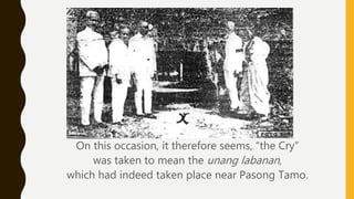 •
On this occasion, it therefore seems, “the Cry”
was taken to mean the unang labanan,
which had indeed taken place near Pasong Tamo.
 