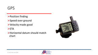 GPS
Position finding
Speed over ground
Velocity made good
ETA
Horizontal datum should match
chart
© Jack Dale and CRYA
 