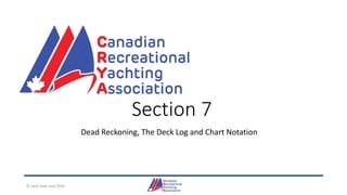 Section 7
Dead Reckoning, The Deck Log and Chart Notation
© Jack Dale and CRYA
 