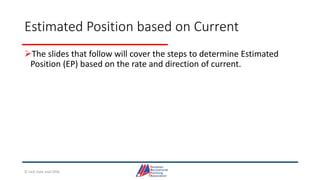 Estimated Position based on Current
The slides that follow will cover the steps to determine Estimated
Position (EP) based on the rate and direction of current.
© Jack Dale and CRYA
 