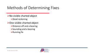 Methods of Determining Fixes
No visible charted object
Dead reckoning
One visible charted object
Distance off and a bearing
Sounding and a bearing
Running fix
© Jack Dale and CRYA
 