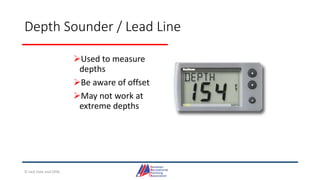 Depth Sounder / Lead Line
Used to measure
depths
Be aware of offset
May not work at
extreme depths
© Jack Dale and CRYA
 