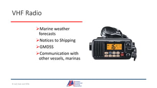 VHF Radio
Marine weather
forecasts
Notices to Shipping
GMDSS
Communication with
other vessels, marinas
© Jack Dale and CRYA
 