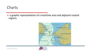 Charts
 a graphic representation of a maritime area and adjacent coastal
regions.
© Jack Dale and CRYA
 