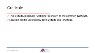 Graticule
This latitude/longitude "webbing" is known as the common graticule.
Location can be specified by both latitude and longitude.
© Jack Dale and CRYA
 