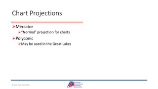 Chart Projections
Mercator
“Normal” projection for charts
Polyconic
May be used in the Great Lakes
© Jack Dale and CRYA
 