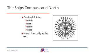 The Ships Compass and North
Cardinal Points
North
East
South
West
North is usually at the
top
© Jack Dale and CRYA
 