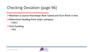 Checking Deviation (page 96)
Maintain a course that keeps Rum Island and Turn Point in line
Determine heading from ship’s compass
020 C
True heading
042
© Jack Dale and CRYA
 