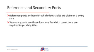 Reference and Secondary Ports
Reference ports ar those for which tides tables are given on a every
date.
Secondary ports are those locations for which corrections are
required to get daily tides.
© Jack Dale and CRYA
 