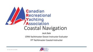 Coastal Navigation
Jack Dale
CRYA Yachtmaster Ocean Instructor Evaluator
IYT Yachtmaster Coastal Instructor
© Jack Dale and CRYA
 