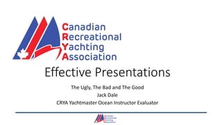Effective Presentations
The Ugly, The Bad and The Good
Jack Dale
CRYA Yachtmaster Ocean Instructor Evaluator
 