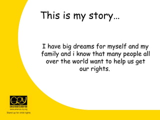 This is my story…
I have big dreams for myself and my
family and i know that many people all
over the world want to help us get
our rights.
 