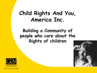 Child Rights And You,
America Inc.
Building a Community of
people who care about the
Rights of children
 