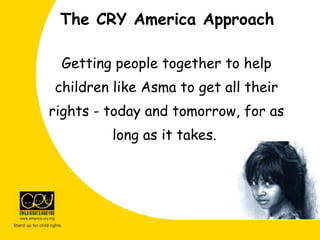 Getting people together to help
children like Asma to get all their
rights - today and tomorrow, for as
long as it takes.
The CRY America Approach
 