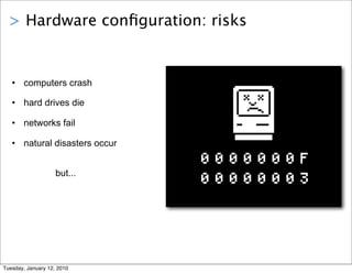 > Hardware conﬁguration: risks


   • computers crash

   • hard drives die

   • networks fail

   • natural disasters occur


                    but...




Tuesday, January 12, 2010
 