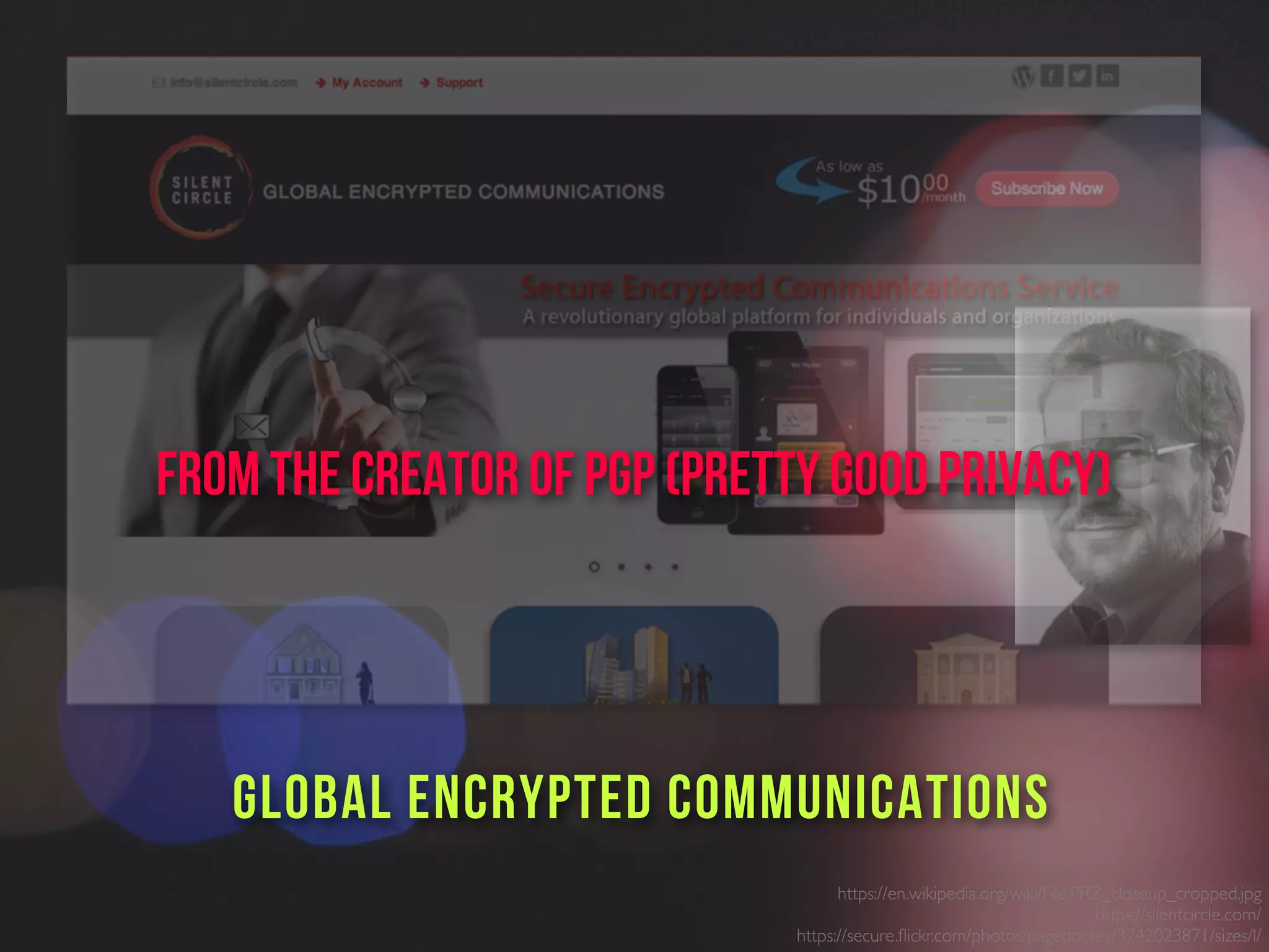 https://en.wikipedia.org/wiki/File:PRZ_closeup_cropped.jpg
https://silentcircle.com/
https://secure.ﬂickr.com/photos/pagedooley/3742023871/sizes/l/
GLOBAL ENCRYPTED COMMUNICATIONS
From the creator of PGP (Pretty Good Privacy)
 