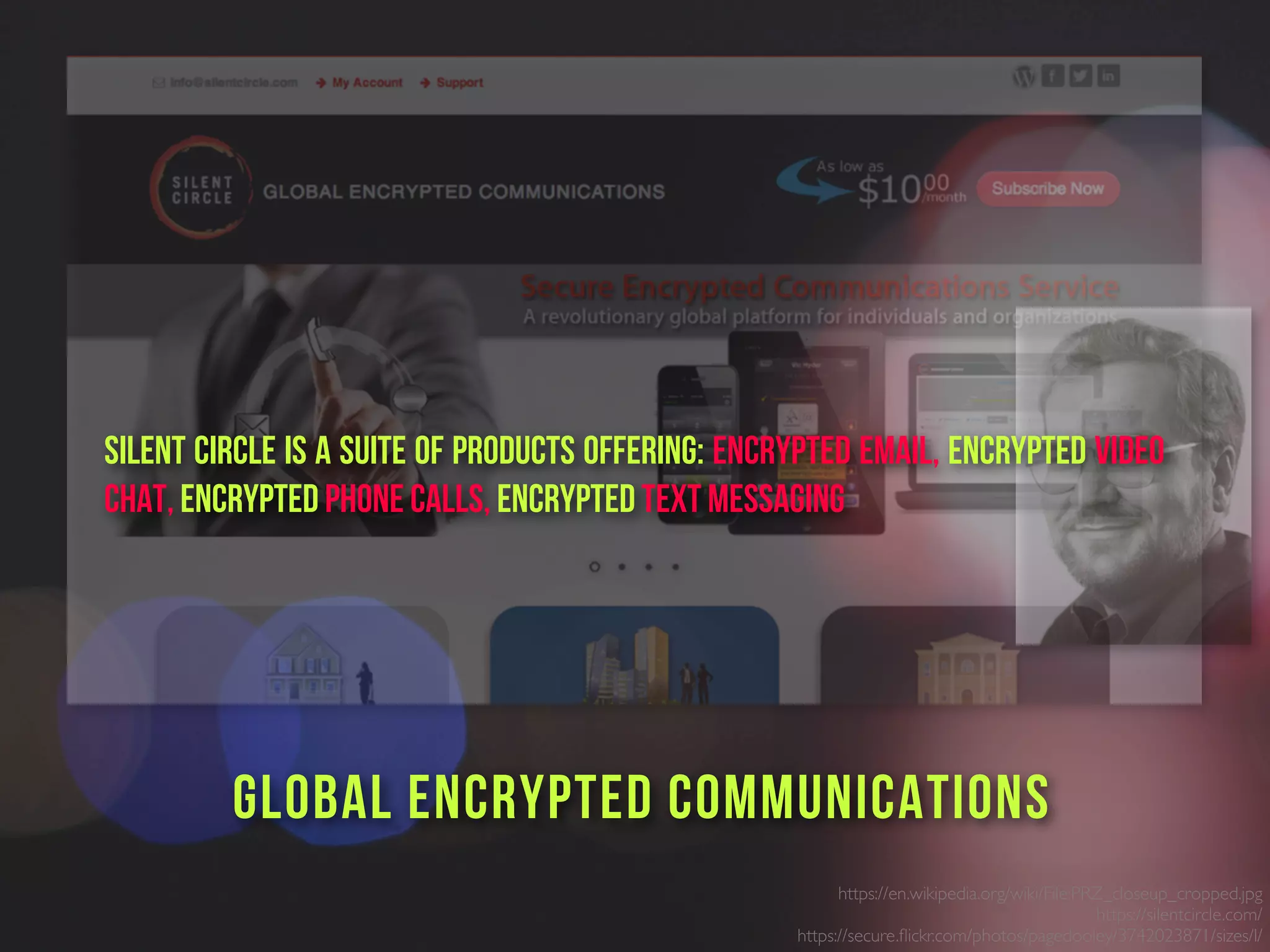 https://en.wikipedia.org/wiki/File:PRZ_closeup_cropped.jpg
https://silentcircle.com/
https://secure.ﬂickr.com/photos/pagedooley/3742023871/sizes/l/
GLOBAL ENCRYPTED COMMUNICATIONS
Silent Circle is a suite of products offering: Encrypted email, Encrypted video
chat, Encrypted phone calls, Encrypted text messaging
 