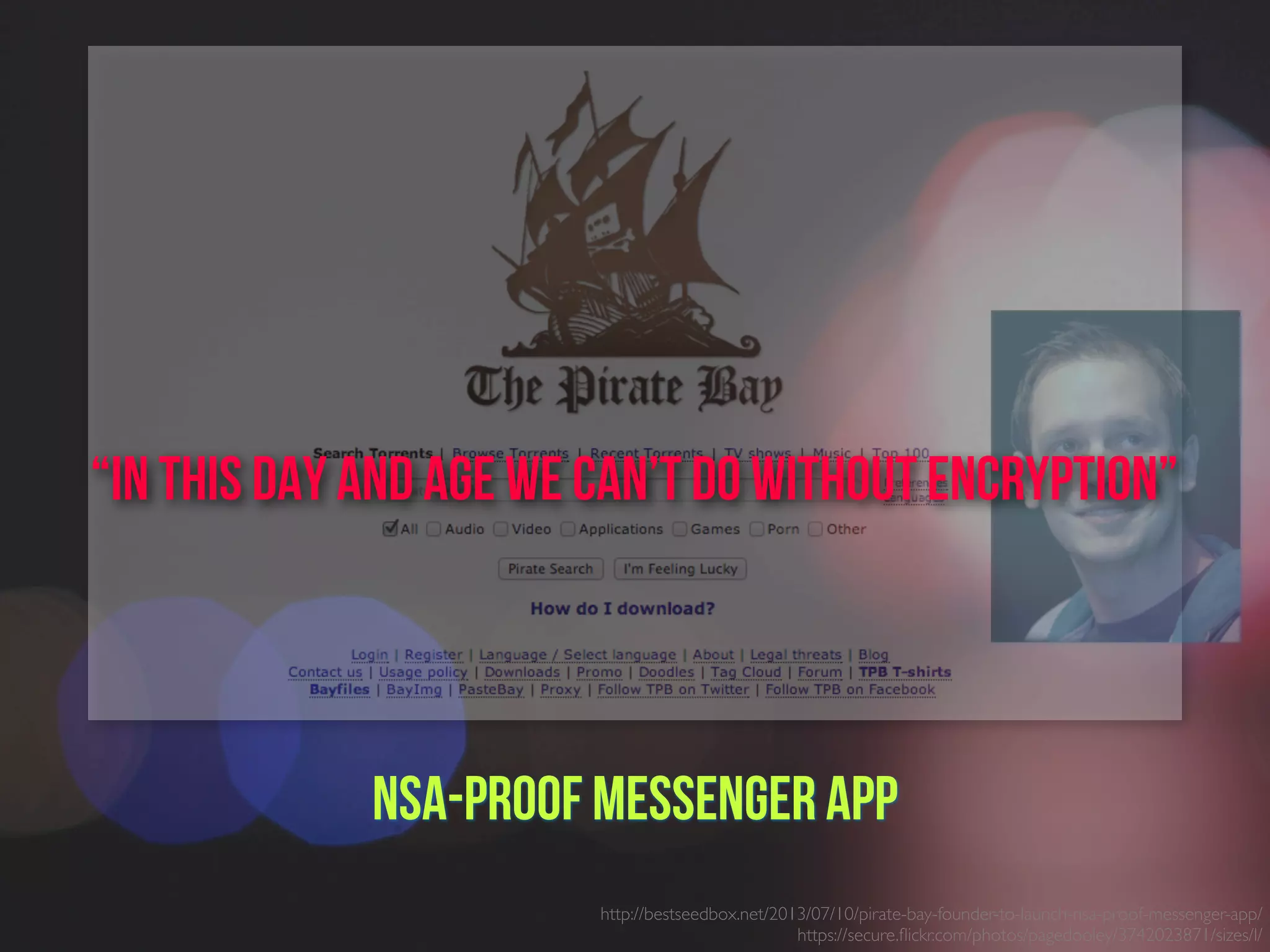 NSA-proof Messenger App
http://bestseedbox.net/2013/07/10/pirate-bay-founder-to-launch-nsa-proof-messenger-app/
https://secure.ﬂickr.com/photos/pagedooley/3742023871/sizes/l/
“In this day and age we can’t do without encryption”
 