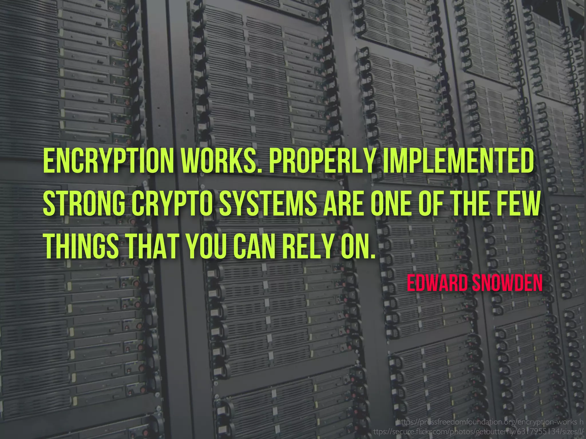 https://pressfreedomfoundation.org/encryption-works h
ttps://secure.ﬂickr.com/photos/getbutterﬂy/6317955134/sizes/l/
Encryption works. Properly Implemented
strong crypto systems are one of the few
things that you can rely on.
Edward Snowden
 