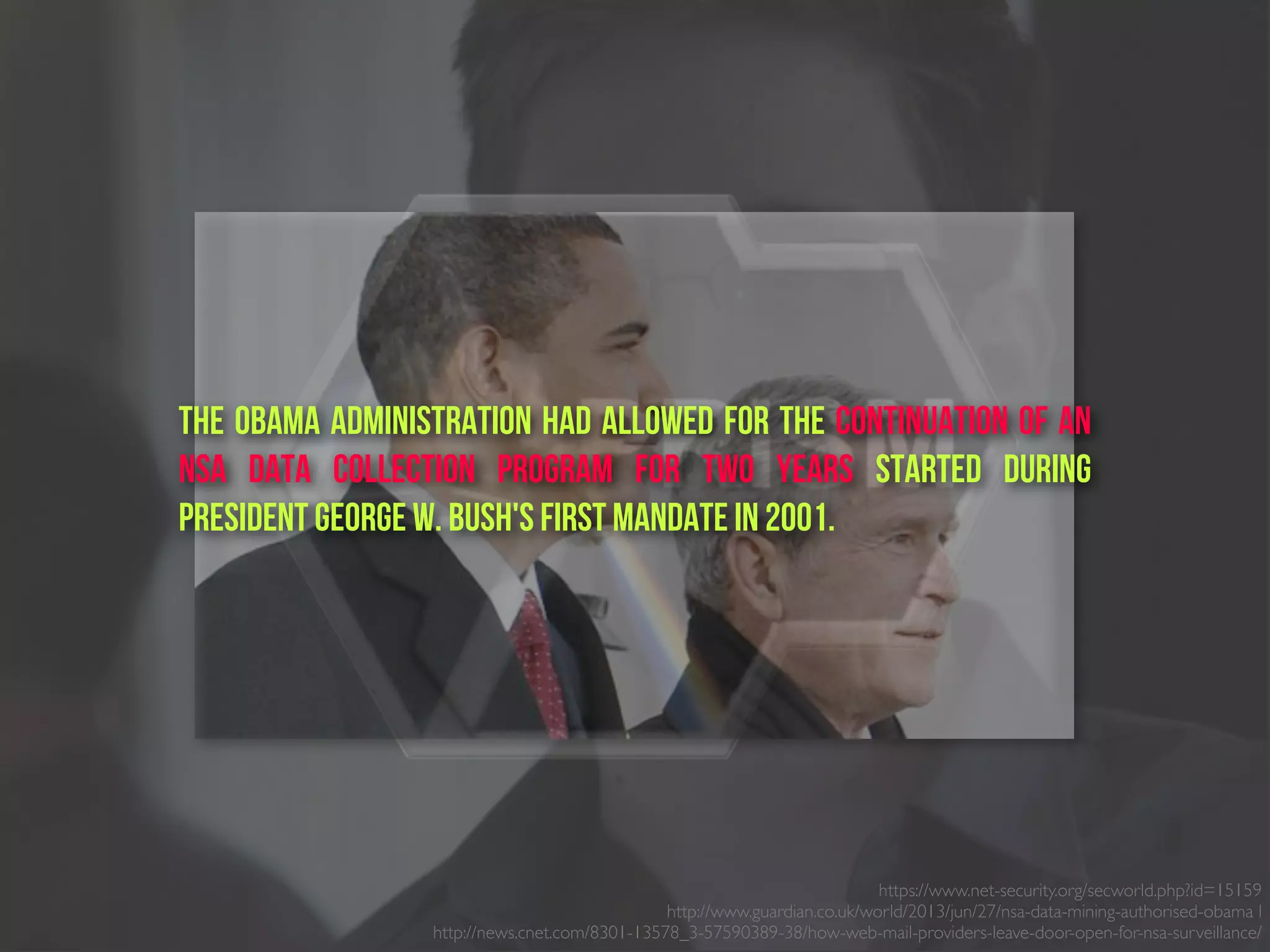 https://www.net-security.org/secworld.php?id=15159
http://www.guardian.co.uk/world/2013/jun/27/nsa-data-mining-authorised-obama l
http://news.cnet.com/8301-13578_3-57590389-38/how-web-mail-providers-leave-door-open-for-nsa-surveillance/
the Obama administration had allowed for the continuation of an
NSA data collection program For Two Years started during
President George W. Bush's first mandate in 2001.
 