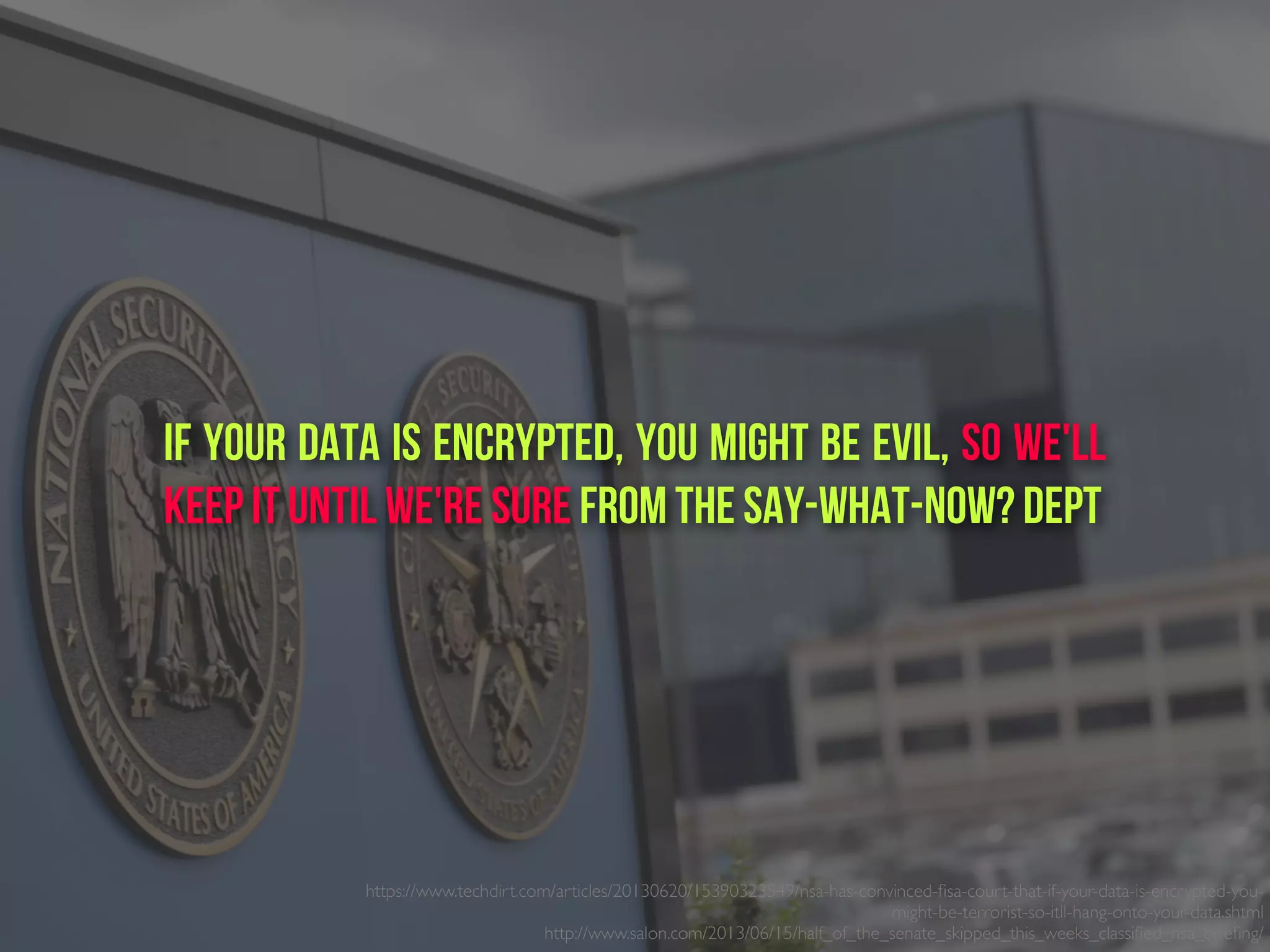 https://www.techdirt.com/articles/20130620/15390323549/nsa-has-convinced-ﬁsa-court-that-if-your-data-is-encrypted-you-
might-be-terrorist-so-itll-hang-onto-your-data.shtml
http://www.salon.com/2013/06/15/half_of_the_senate_skipped_this_weeks_classiﬁed_nsa_brieﬁng/ 
If Your Data Is Encrypted, You Might Be Evil, So We'll
Keep It Until We're Sure from the say-what-now? dept
 