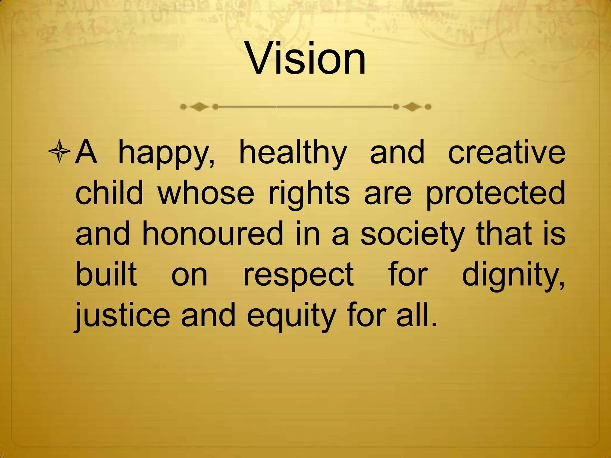 Vision
A happy, healthy and creative
 child whose rights are protected
 and honoured in a society that is
 built on respect for dignity,
 justice and equity for all.
 