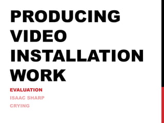 PRODUCING
VIDEO
INSTALLATION
WORK
EVALUATION
ISAAC SHARP
CRYING
 