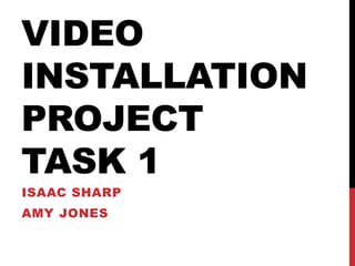 VIDEO
INSTALLATION
PROJECT
TASK 1
ISAAC SHARP
AMY JONES
 