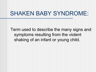 SHAKEN BABY SYNDROME: 
Term used to describe the many signs and 
symptoms resulting from the violent 
shaking of an infant or young child. 
 