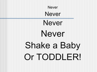 Never 
Never 
Never 
Never 
Shake a Baby 
Or TODDLER! 
 