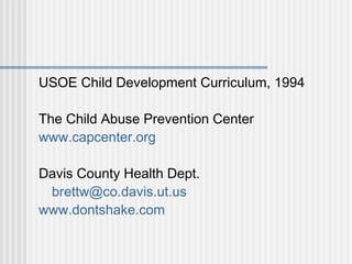 USOE Child Development Curriculum, 1994 
The Child Abuse Prevention Center 
www.capcenter.org 
Davis County Health Dept. 
brettw@co.davis.ut.us 
www.dontshake.com 

