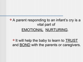 A parent responding to an infant’s cry is a 
vital part of 
EMOTIONAL NURTURING. 
It will help the baby to learn to TRUST 
and BOND with the parents or caregivers. 
 