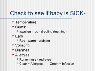 Check to see if baby is SICK- 
 Temperature 
 Gums: 
 swollen - red - drooling (teething) 
 Ears 
 Red - warm - draining 
 Vomiting 
 Diarrhea 
 Allergies 
 Runny nose - red eyes 
 Clear = Allergies Green = Infection 
 