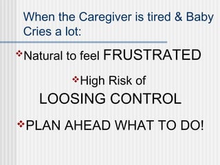 When the Caregiver is tired & Baby 
Cries a lot: 
Natural to feel FRUSTRATED 
High Risk of 
LOOSING CONTROL 
PLAN AHEAD WHAT TO DO! 
 